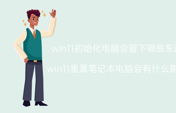 win11初始化电脑会留下哪些东西 win11重置笔记本电脑会有什么影响？